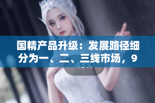 國(guó)精產(chǎn)品升級(jí)：發(fā)展路徑細(xì)分為一、二、三線(xiàn)市場(chǎng)，999品牌再度突破