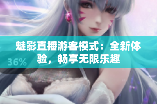 魅影直播游客模式：全新體驗(yàn)，暢享無限樂趣