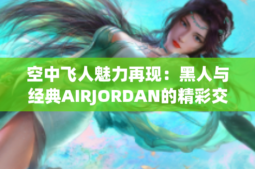 空中飛人魅力再現(xiàn)：黑人與經(jīng)典AIRJORDAN的精彩交融