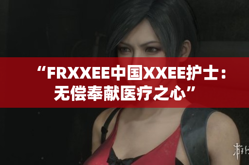 “FRXXEE中國XXEE護士：無償奉獻醫(yī)療之心”