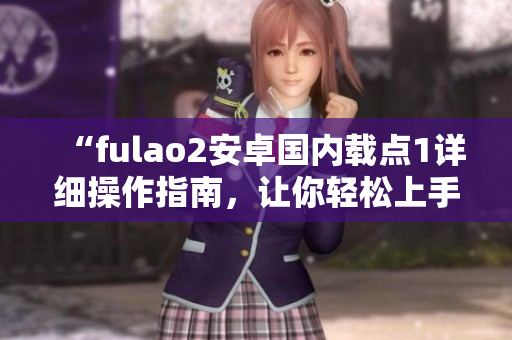 “fulao2安卓國(guó)內(nèi)載點(diǎn)1詳細(xì)操作指南，讓你輕松上手”