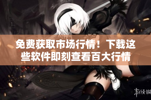 免費獲取市場行情！下載這些軟件即刻查看百大行情