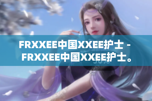 FRXXEE中國XXEE護士 - FRXXEE中國XXEE護士。
