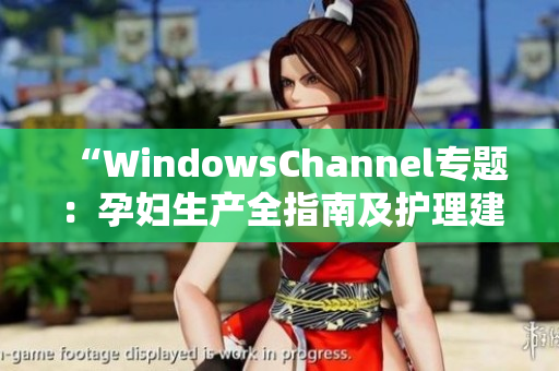 “WindowsChannel專題：孕婦生產(chǎn)全指南及護(hù)理建議分享”
