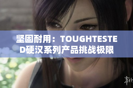 堅(jiān)固耐用：TOUGHTESTED硬漢系列產(chǎn)品挑戰(zhàn)極限