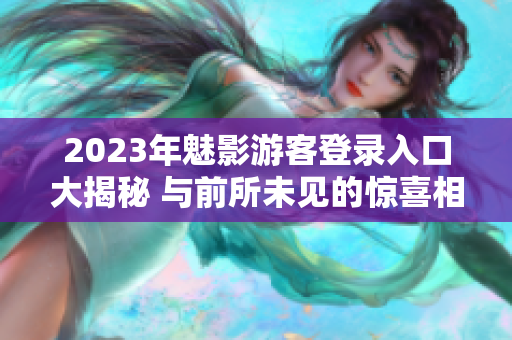 2023年魅影游客登錄入口大揭秘 與前所未見的驚喜相遇