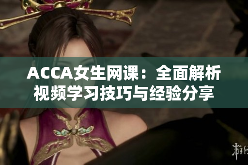 ACCA女生網(wǎng)課：全面解析視頻學(xué)習(xí)技巧與經(jīng)驗(yàn)分享