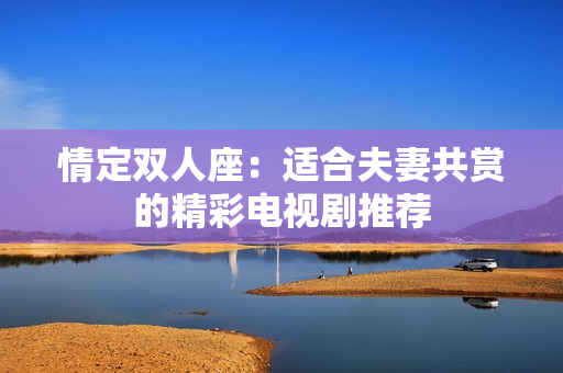 情定雙人座：適合夫妻共賞的精彩電視劇推薦