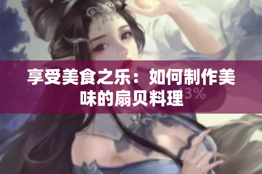 享受美食之樂：如何制作美味的扇貝料理