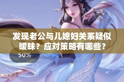 發(fā)現(xiàn)老公與兒媳婦關(guān)系疑似曖昧？應(yīng)對(duì)策略有哪些？