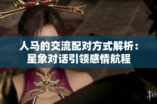 人馬的交流配對方式解析：星象對話引領(lǐng)感情航程