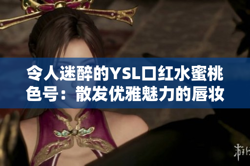 令人迷醉的YSL口紅水蜜桃色號(hào)：散發(fā)優(yōu)雅魅力的唇妝必備