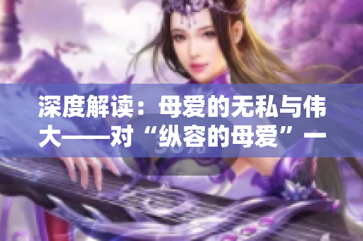 深度解讀：母愛的無私與偉大——對“縱容的母愛”一文的感悟