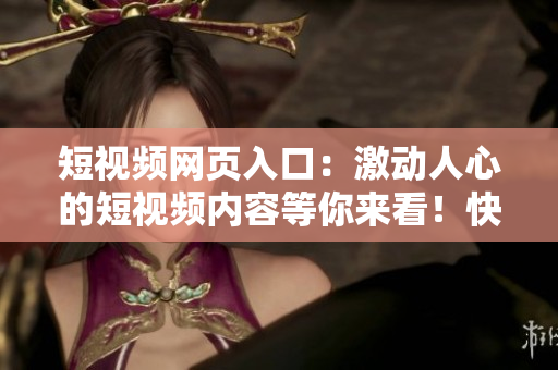 短視頻網(wǎng)頁入口：激動人心的短視頻內(nèi)容等你來看！快速瀏覽，輕松找到你的最愛！