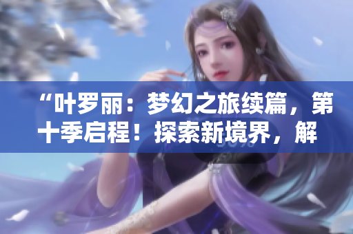 “葉羅麗：夢(mèng)幻之旅續(xù)篇，第十季啟程！探索新境界，解鎖神秘力量！”