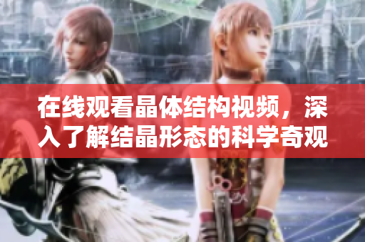 在線觀看晶體結(jié)構(gòu)視頻，深入了解結(jié)晶形態(tài)的科學(xué)奇觀