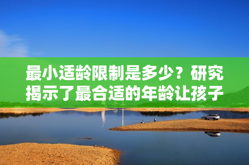 最小適齡限制是多少？研究揭示了最合適的年齡讓孩子開始上學。
