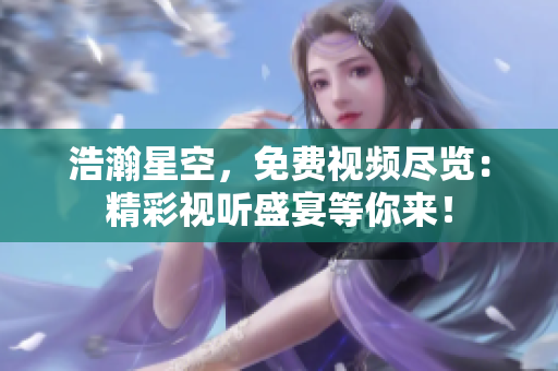 浩瀚星空，免費視頻盡覽：精彩視聽盛宴等你來！