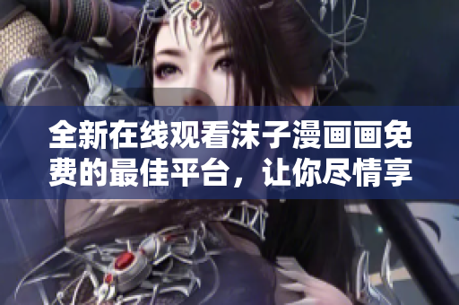全新在線觀看沫子漫畫畫免費(fèi)的最佳平臺(tái)，讓你盡情享受免費(fèi)漫畫閱讀的樂趣