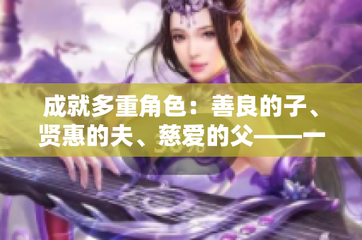 成就多重角色：善良的子、賢惠的夫、慈愛的父——一個完美男人的故事