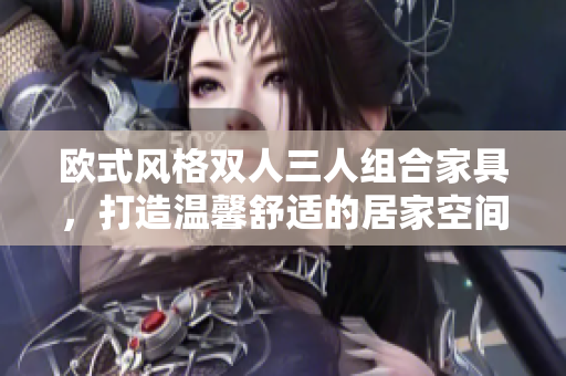 歐式風(fēng)格雙人三人組合家具，打造溫馨舒適的居家空間