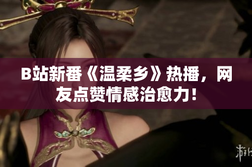B站新番《溫柔鄉(xiāng)》熱播，網(wǎng)友點贊情感治愈力！