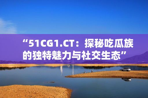 “51CG1.CT：探秘吃瓜族的獨(dú)特魅力與社交生態(tài)”