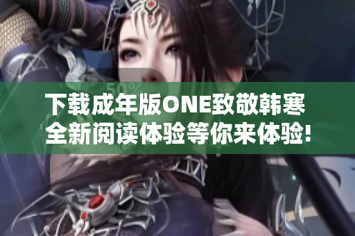 下載成年版ONE致敬韓寒 全新閱讀體驗等你來體驗!