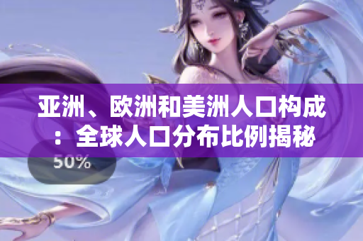 亞洲、歐洲和美洲人口構(gòu)成：全球人口分布比例揭秘