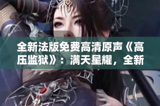 全新法版免費(fèi)高清原聲《高壓監(jiān)獄》：滿天星耀，全新視聽體驗