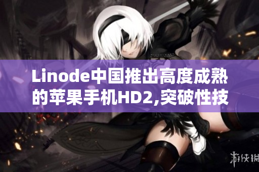 Linode中國(guó)推出高度成熟的蘋果手機(jī)HD2,突破性技術(shù)驚艷亮相
