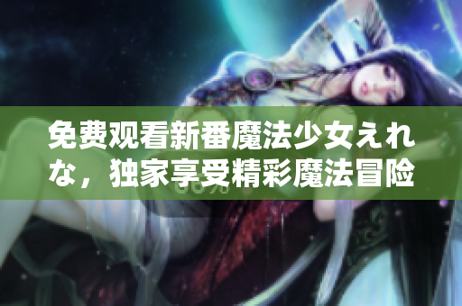 免費(fèi)觀(guān)看新番魔法少女えれな，獨(dú)家享受精彩魔法冒險(xiǎn)！