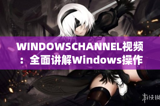 WINDOWSCHANNEL視頻：全面講解Windows操作系統(tǒng) 