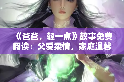 《爸爸，輕一點(diǎn)》故事免費(fèi)閱讀：父愛(ài)柔情，家庭溫馨故事觸動(dòng)心靈。