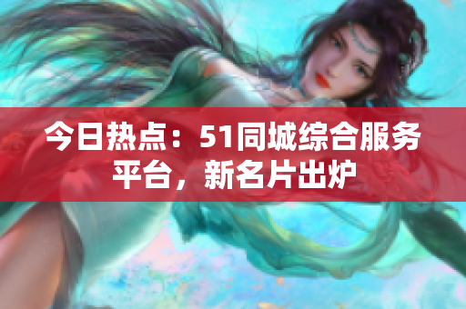 今日熱點(diǎn)：51同城綜合服務(wù)平臺(tái)，新名片出爐