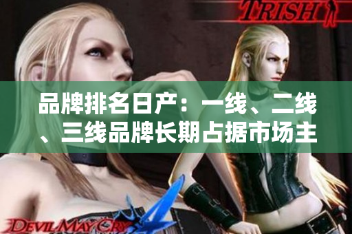 品牌排名日產(chǎn)：一線、二線、三線品牌長期占據(jù)市場主導(dǎo)地位