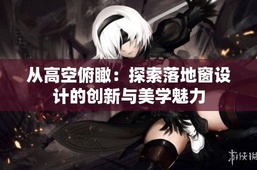從高空俯瞰：探索落地窗設(shè)計(jì)的創(chuàng)新與美學(xué)魅力