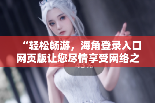 “輕松暢游，海角登錄入口網(wǎng)頁版讓您盡情享受網(wǎng)絡(luò)之旅！”