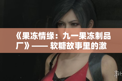 《果凍情緣：九一果凍制品廠》—— 軟糖故事里的激情與商戰(zhàn)
