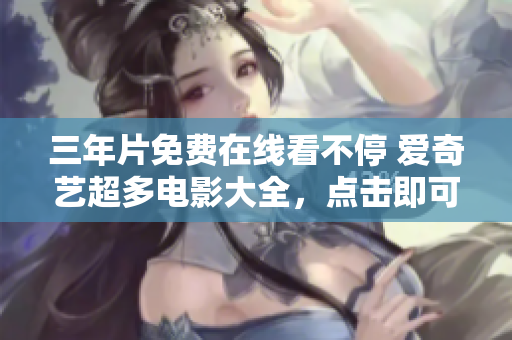 三年片免費在線看不停 愛奇藝超多電影大全，點擊即可輕松暢享