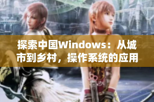 探索中國Windows：從城市到鄉(xiāng)村，操作系統(tǒng)的應(yīng)用與發(fā)展