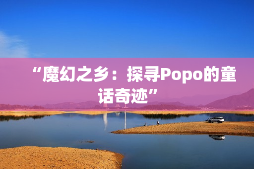 “魔幻之鄉(xiāng)：探尋Popo的童話奇跡”