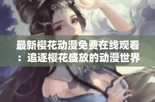 最新櫻花動漫免費在線觀看：追逐櫻花盛放的動漫世界