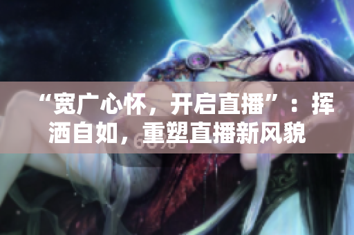 “寬廣心懷，開啟直播”：揮灑自如，重塑直播新風(fēng)貌
