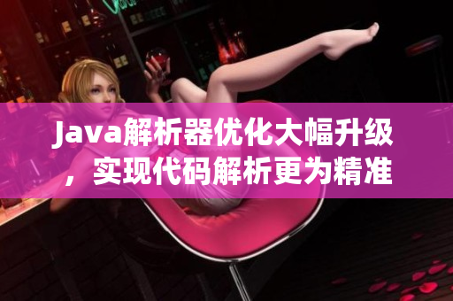 Java解析器優(yōu)化大幅升級，實現(xiàn)代碼解析更為精準(zhǔn)