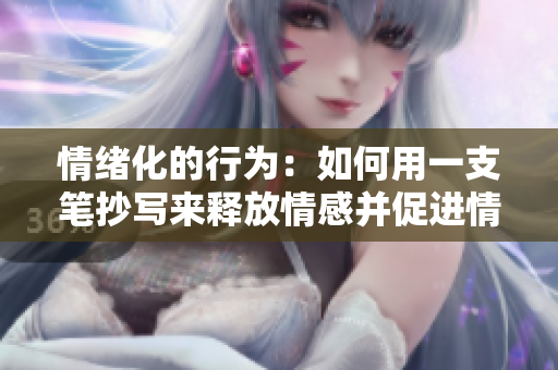 情緒化的行為：如何用一支筆抄寫來釋放情感并促進情緒宣泄