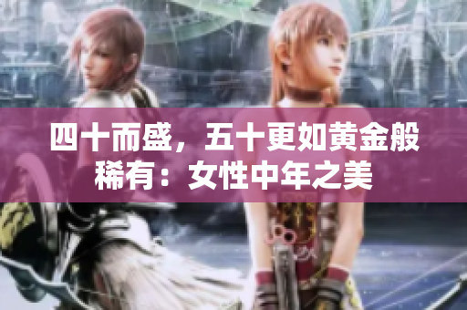 四十而盛，五十更如黃金般稀有：女性中年之美