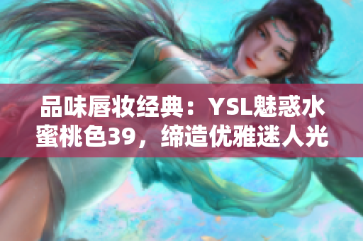 品味唇妝經(jīng)典：YSL魅惑水蜜桃色39，締造優(yōu)雅迷人光彩