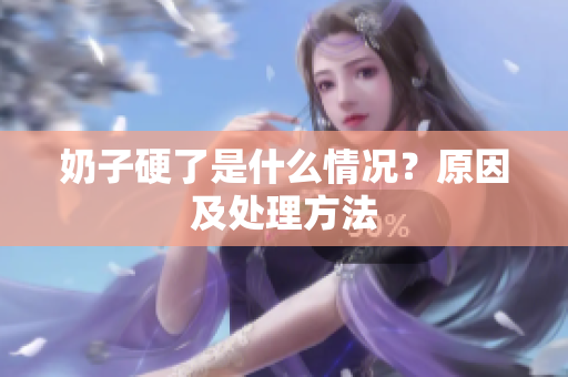 奶子硬了是什么情況？原因及處理方法