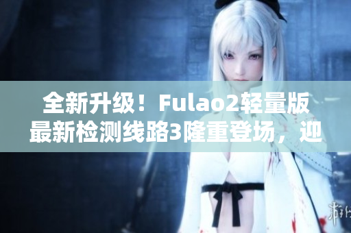 全新升級！Fulao2輕量版最新檢測線路3隆重登場，迎接您的到來